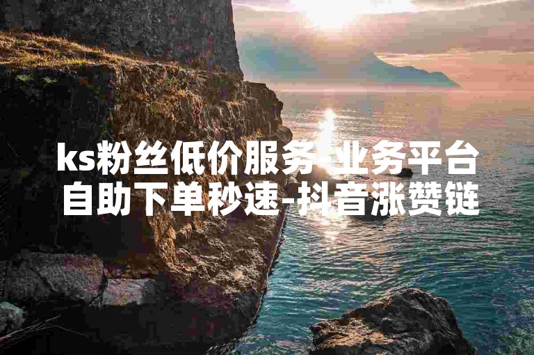 ks粉丝低价服务-业务平台自助下单秒速-抖音涨赞链接-快手双击播放量0.1元起装修业务