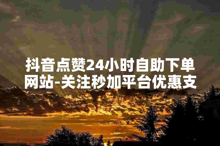 抖音点赞24小时自助下单网站-关注秒加平台优惠支付宝付款-微博刷评论0.1元50条-低价下单行业首选