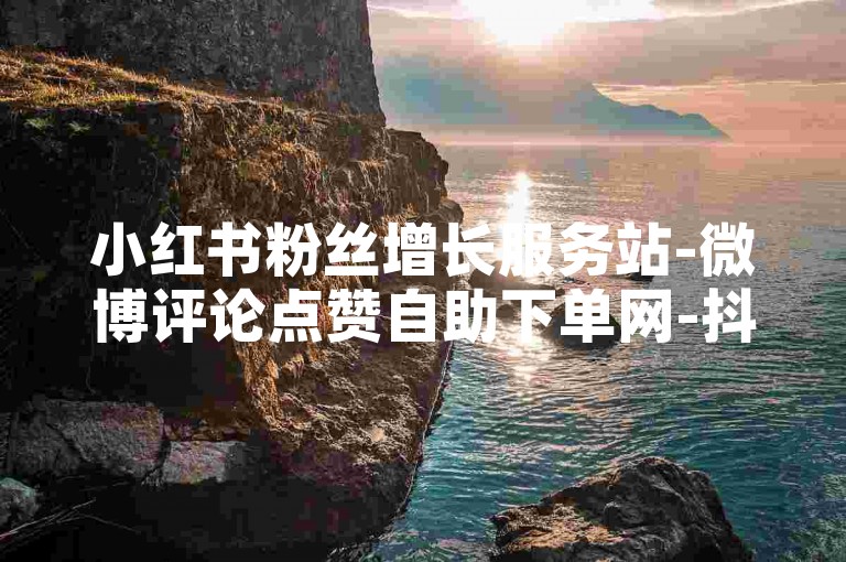 小红书粉丝增长服务站-微博评论点赞自助下单网-抖音播放量提升技巧及风险解析
