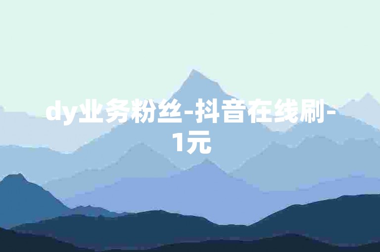dy业务粉丝-抖音在线刷-1元5千粉丝-24小时自助下单平台免费
