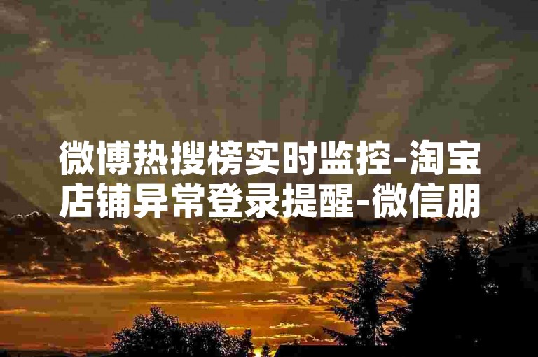微博热搜榜实时监控-淘宝店铺异常登录提醒-微信朋友圈广告屏蔽设置-快手粉丝量提升技巧-