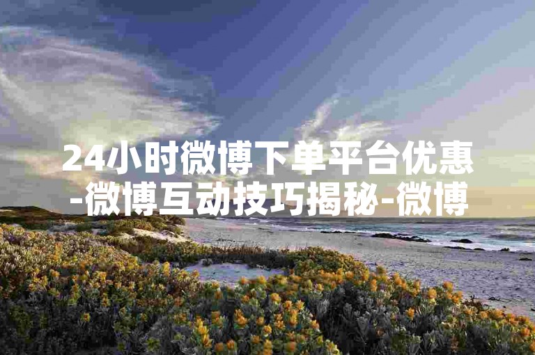24小时微博下单平台优惠-微博互动技巧揭秘-微博账号交易平台推荐-wx业务低价下单通道