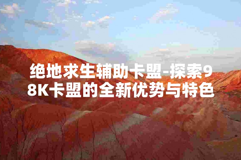 绝地求生辅助卡盟-探索98K卡盟的全新优势与特色