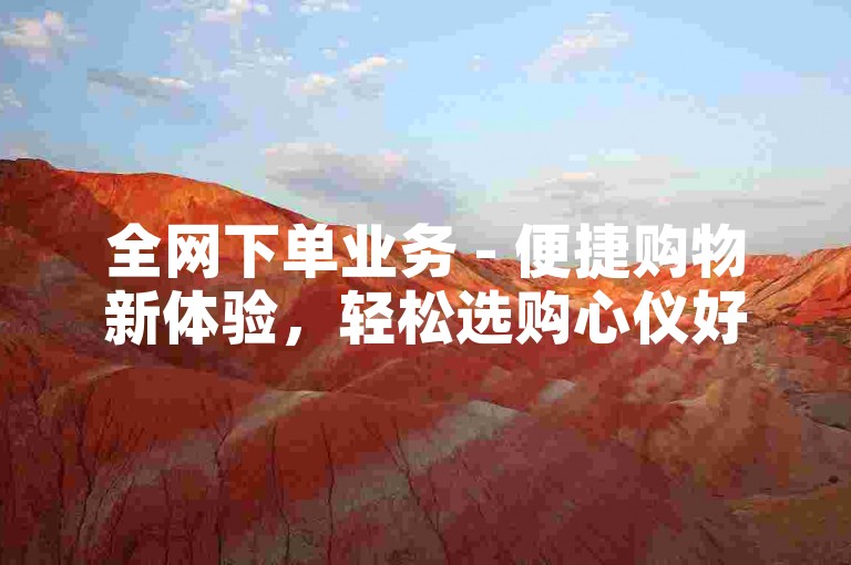 全网下单业务 - 便捷购物新体验，轻松选购心仪好物