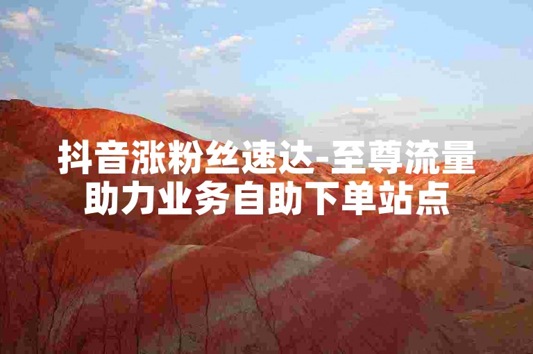 抖音涨粉丝速达-至尊流量助力业务自助下单站点