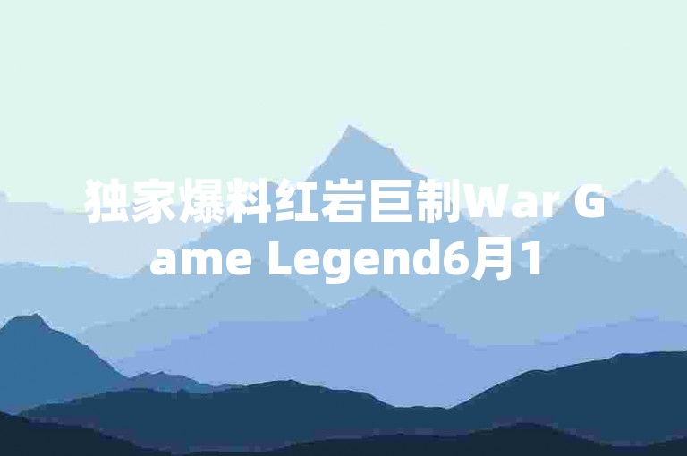 独家爆料红岩巨制War Game Legend6月15日公测来袭，战场上的霸主邀你角逐！限时折扣抢购通道！2024必玩