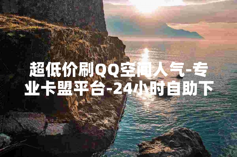 超低价刷QQ空间人气-专业卡盟平台-24小时自助下单享优惠-免费领说说赞