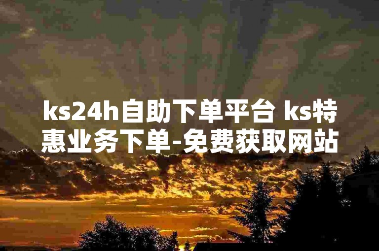 ks24h自助下单平台 ks特惠业务下单-免费获取网站操作指南，空间动态轻松搞定