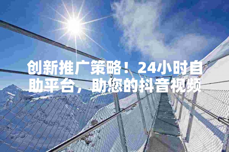创新推广策略！24小时自助平台，助您的抖音视频轻松上热门！