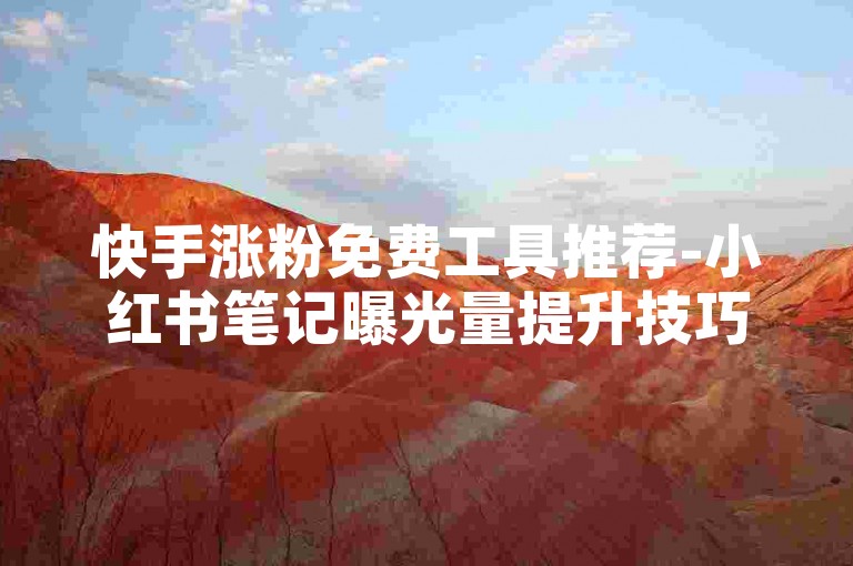快手涨粉免费工具推荐-小红书笔记曝光量提升技巧