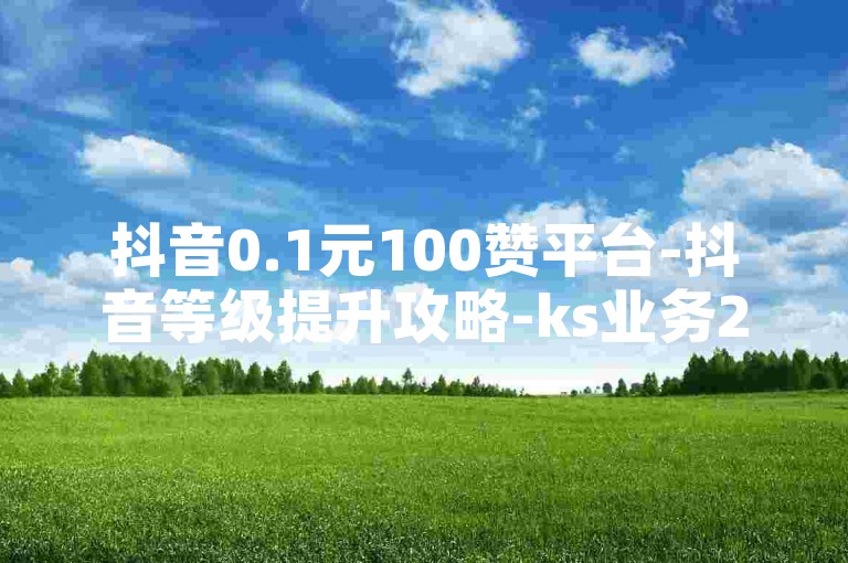 抖音0.1元100赞平台-抖音等级提升攻略-ks业务24小时自助下单点赞评论