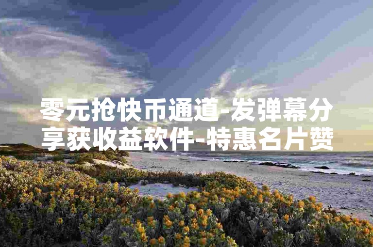 零元抢快币通道-发弹幕分享获收益软件-特惠名片赞自行选购-快手作品赞平台是啥