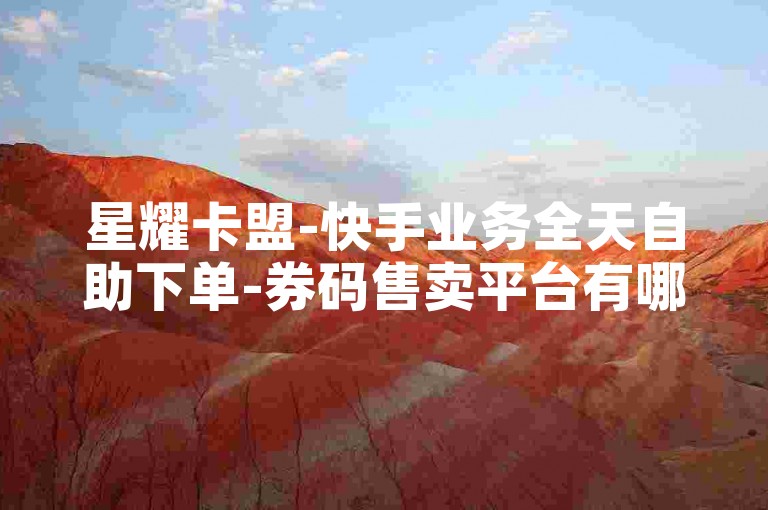 星耀卡盟-快手业务全天自助下单-券码售卖平台有哪些-淘宝业务-