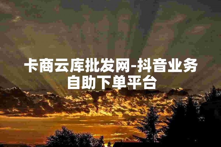 卡商云库批发网-抖音业务自助下单平台
