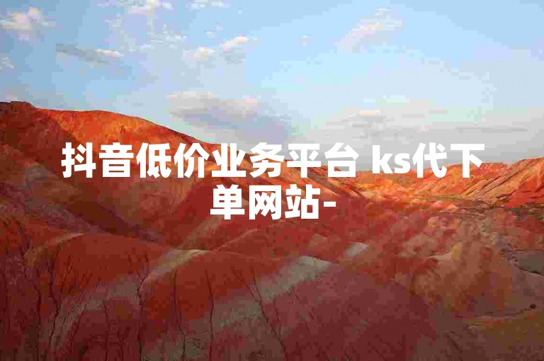 抖音低价业务平台 ks代下单网站-