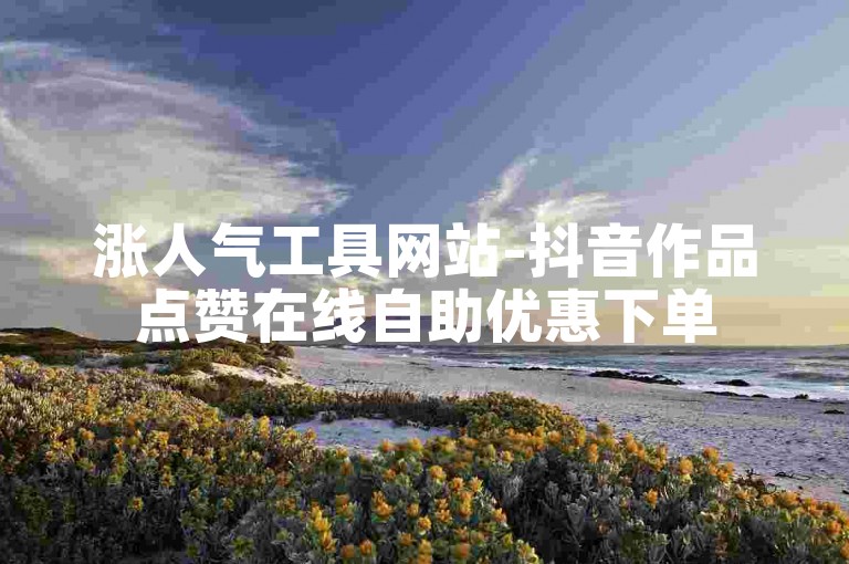 涨人气工具网站-抖音作品点赞在线自助优惠下单