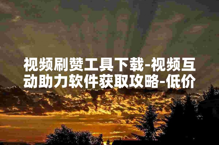 视频刷赞工具下载-视频互动助力软件获取攻略-低价涨粉秘籍-热门平台打call不停！