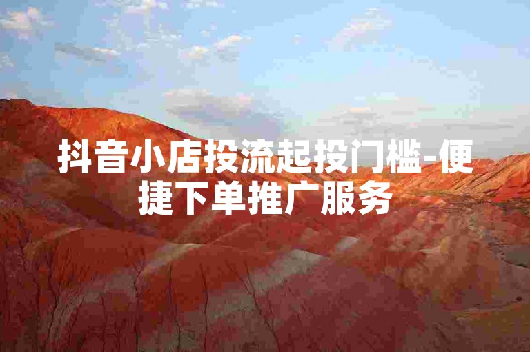 抖音小店投流起投门槛-便捷下单推广服务