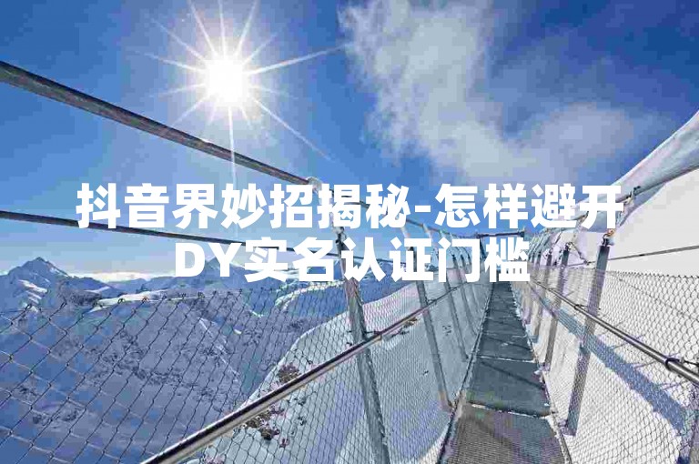 抖音界妙招揭秘-怎样避开DY实名认证门槛