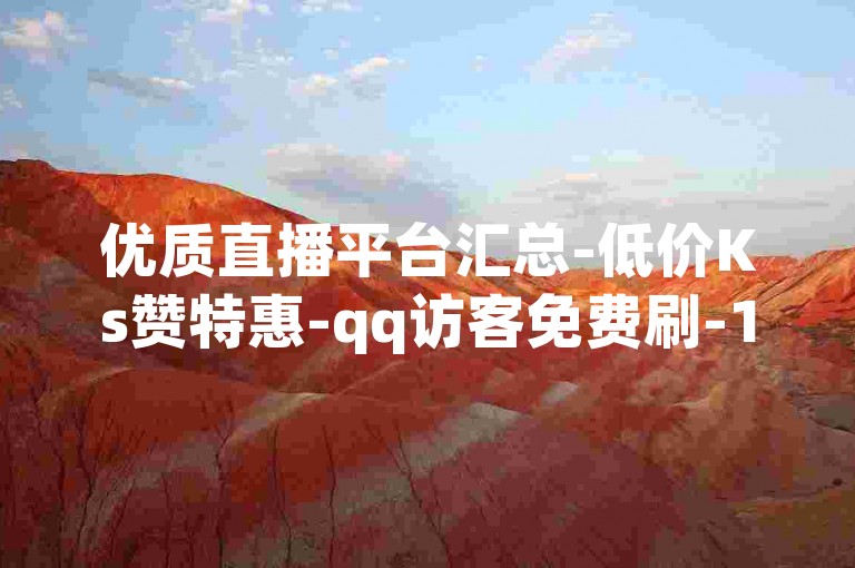 优质直播平台汇总-低价Ks赞特惠-qq访客免费刷-1元百赞超低价