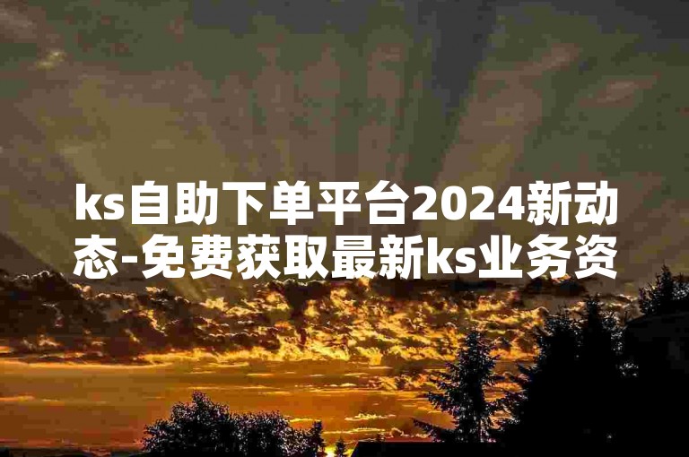 ks自助下单平台2024新动态-免费获取最新ks业务资讯，速来！