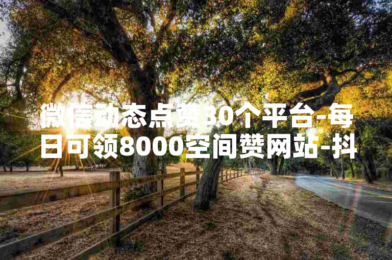 微信动态点赞30个平台-每日可领8000空间赞网站-抖音点赞免费-实惠24小时自助下单网