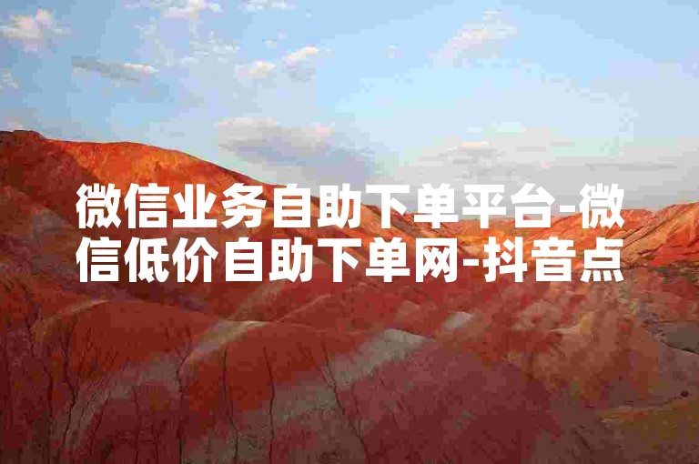 微信业务自助下单平台-微信低价自助下单网-抖音点赞-自助服务
