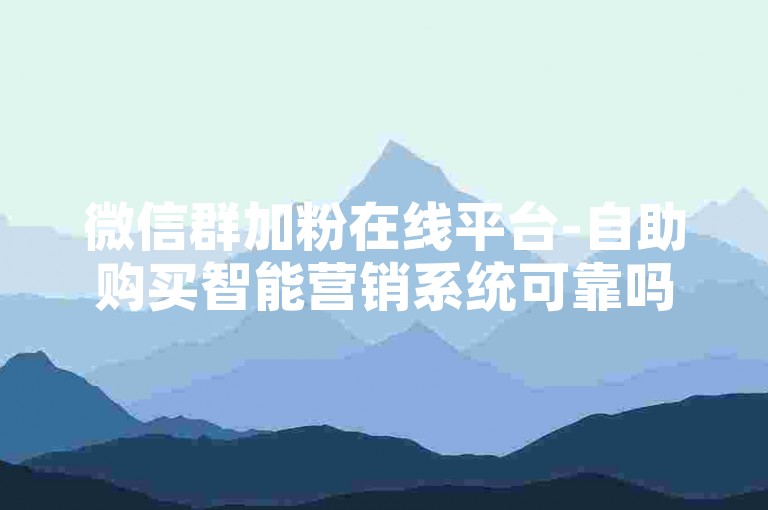 微信群加粉在线平台-自助购买智能营销系统可靠吗