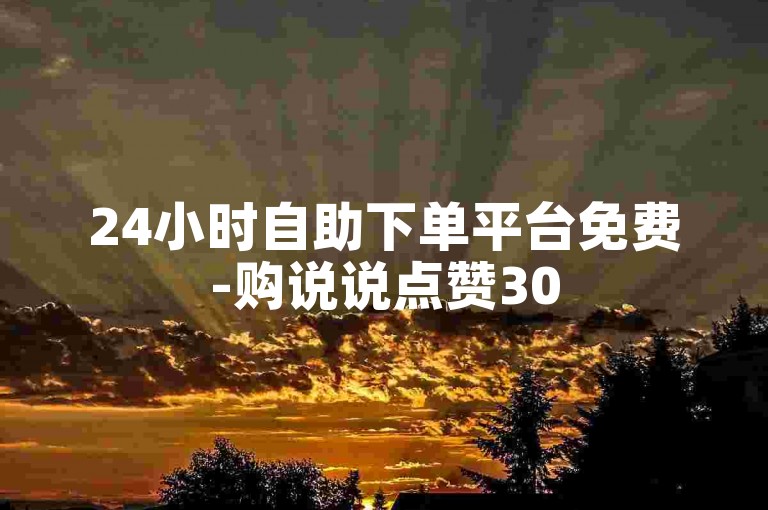 24小时自助下单平台免费-购说说点赞30