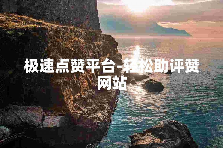 极速点赞平台-轻松助评赞网站