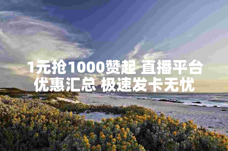 1元抢1000赞起 直播平台优惠汇总 极速发卡无忧