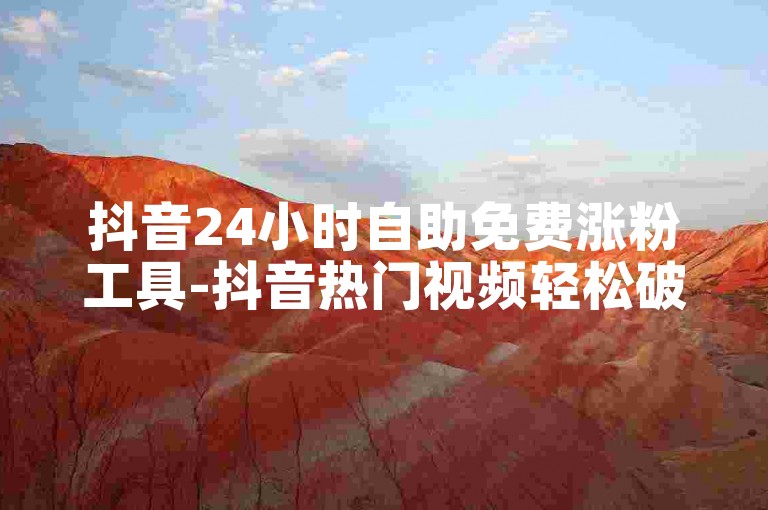 抖音24小时自助免费涨粉工具-抖音热门视频轻松破万赞