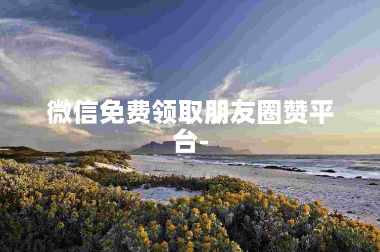 微信免费领取朋友圈赞平台-