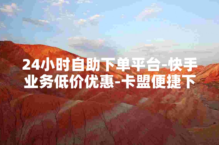 24小时自助下单平台-快手业务低价优惠-卡盟便捷下单服务