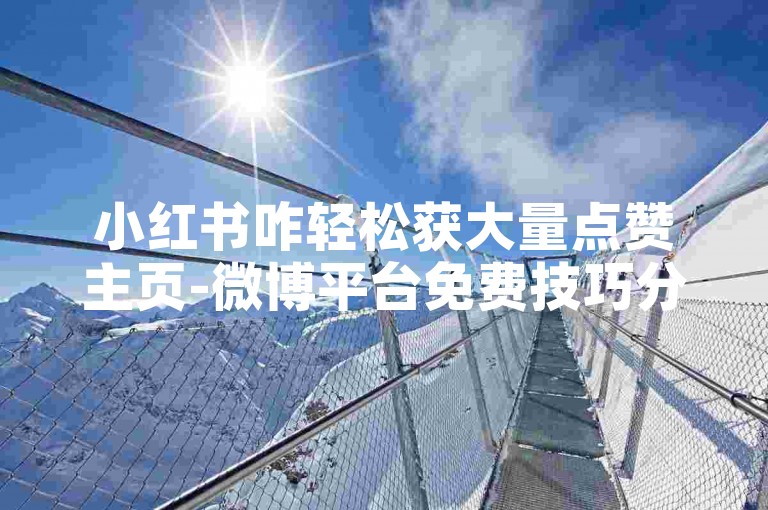 小红书咋轻松获大量点赞主页-微博平台免费技巧分享宝典
