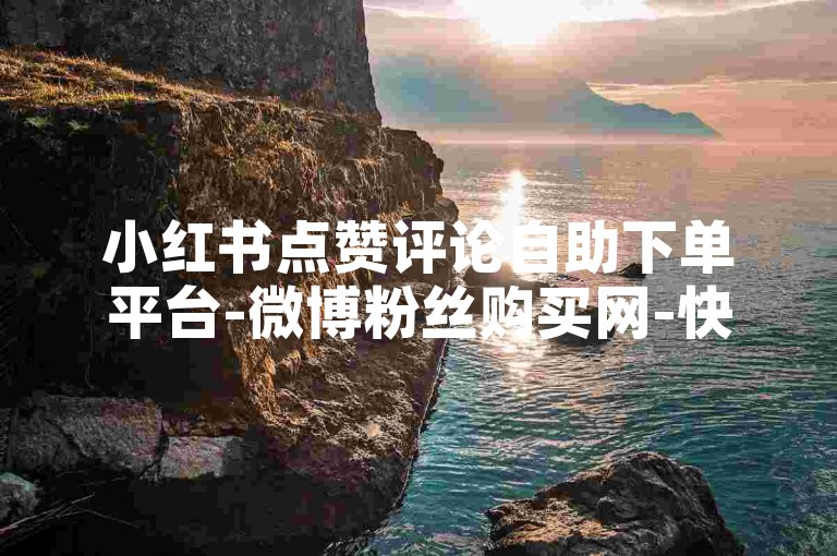 小红书点赞评论自助下单平台-微博粉丝购买网-快手直播人气助力-24h在线业务办理