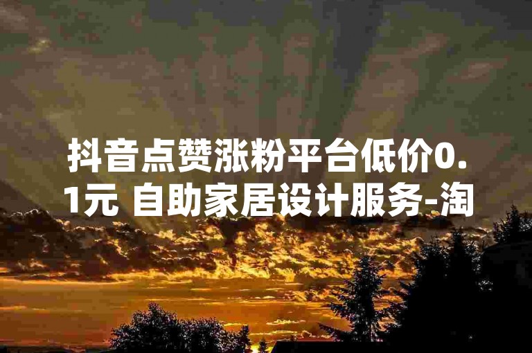 抖音点赞涨粉平台低价0.1元 自助家居设计服务-淘宝店铺引流妙招-dy业务24小时下单优惠-抖音视频热门技巧