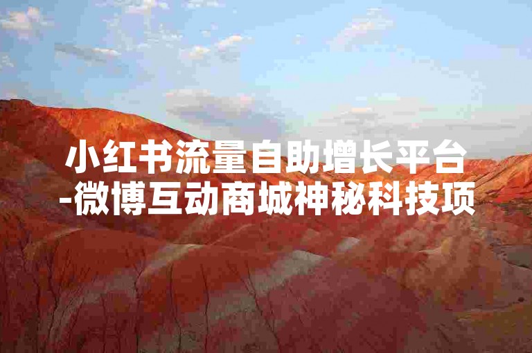 小红书流量自助增长平台-微博互动商城神秘科技项目