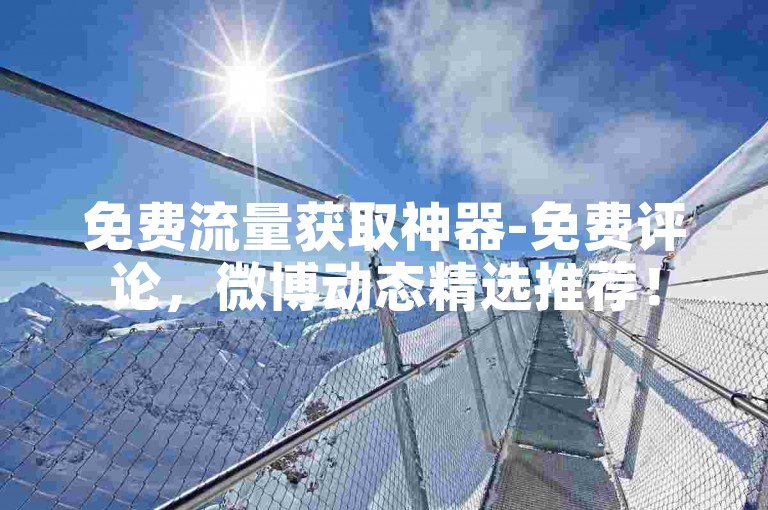 免费流量获取神器-免费评论，微博动态精选推荐！