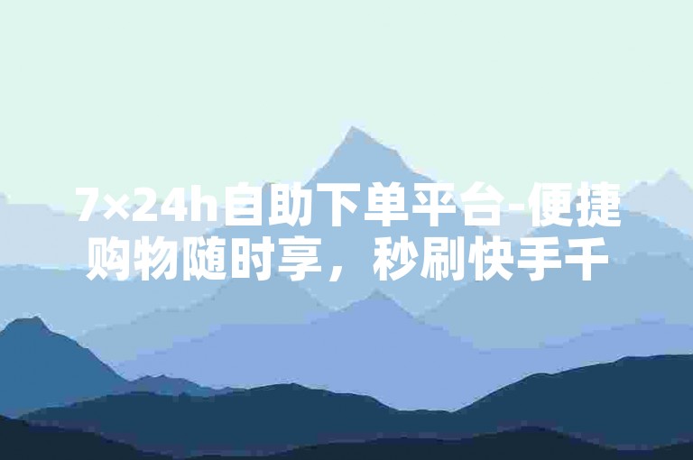 7×24h自助下单平台-便捷购物随时享，秒刷快手千赞，K歌试听轻松涨
