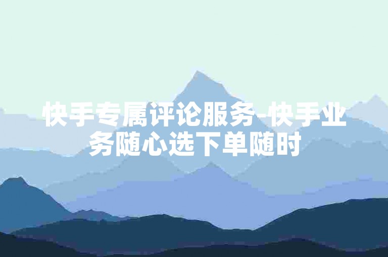 快手专属评论服务-快手业务随心选下单随时