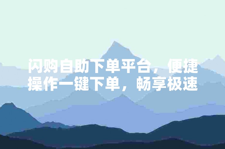 闪购自助下单平台，便捷操作一键下单，畅享极速购物新体验