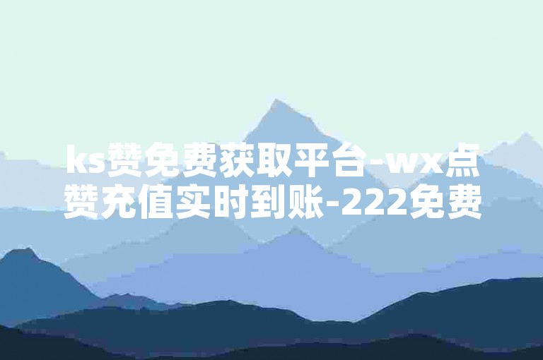 ks赞免费获取平台-wx点赞充值实时到账-222免费刷赞-快手点赞自助站点