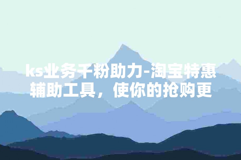 ks业务千粉助力-淘宝特惠辅助工具，使你的抢购更便捷
