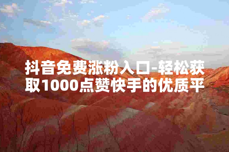 抖音免费涨粉入口-轻松获取1000点赞快手的优质平台