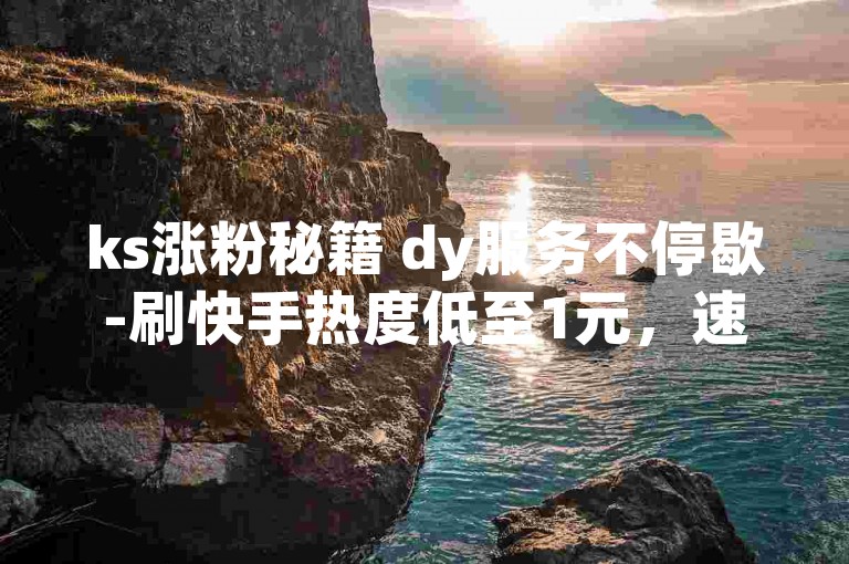 ks涨粉秘籍 dy服务不停歇-刷快手热度低至1元，速来体验！