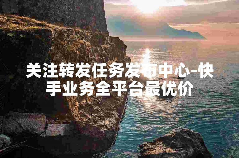 关注转发任务发布中心-快手业务全平台最优价