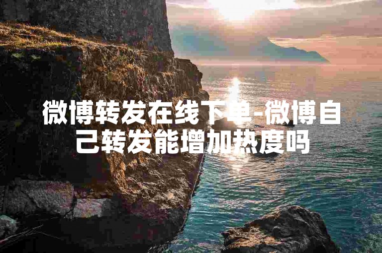 微博转发在线下单-微博自己转发能增加热度吗