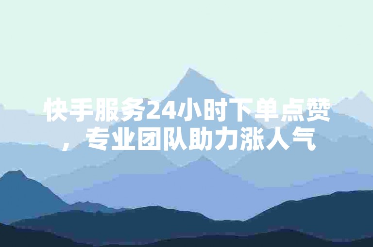快手服务24小时下单点赞，专业团队助力涨人气