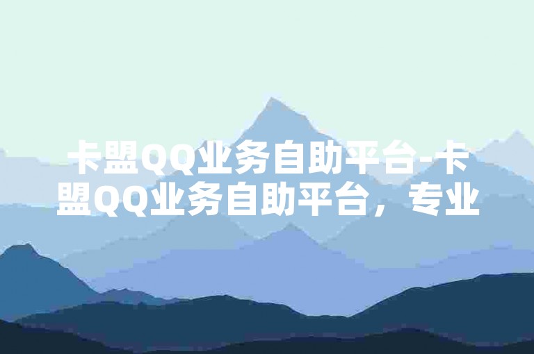 卡盟QQ业务自助平台-卡盟QQ业务自助平台，专业助力QQ业务办理